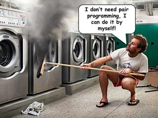 I don’t need pair
programming, I
can do it by
myself!
 