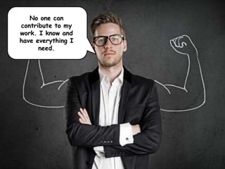 No one can
contribute to my
work. I know and
have everything I
need.
 