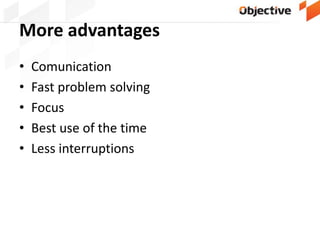 More advantages
• Comunication
• Fast problem solving
• Focus
• Best use of the time
• Less interruptions
 