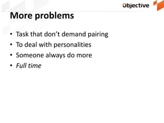 More problems
• Task that don’t demand pairing
• To deal with personalities
• Someone always do more
• Full time
 