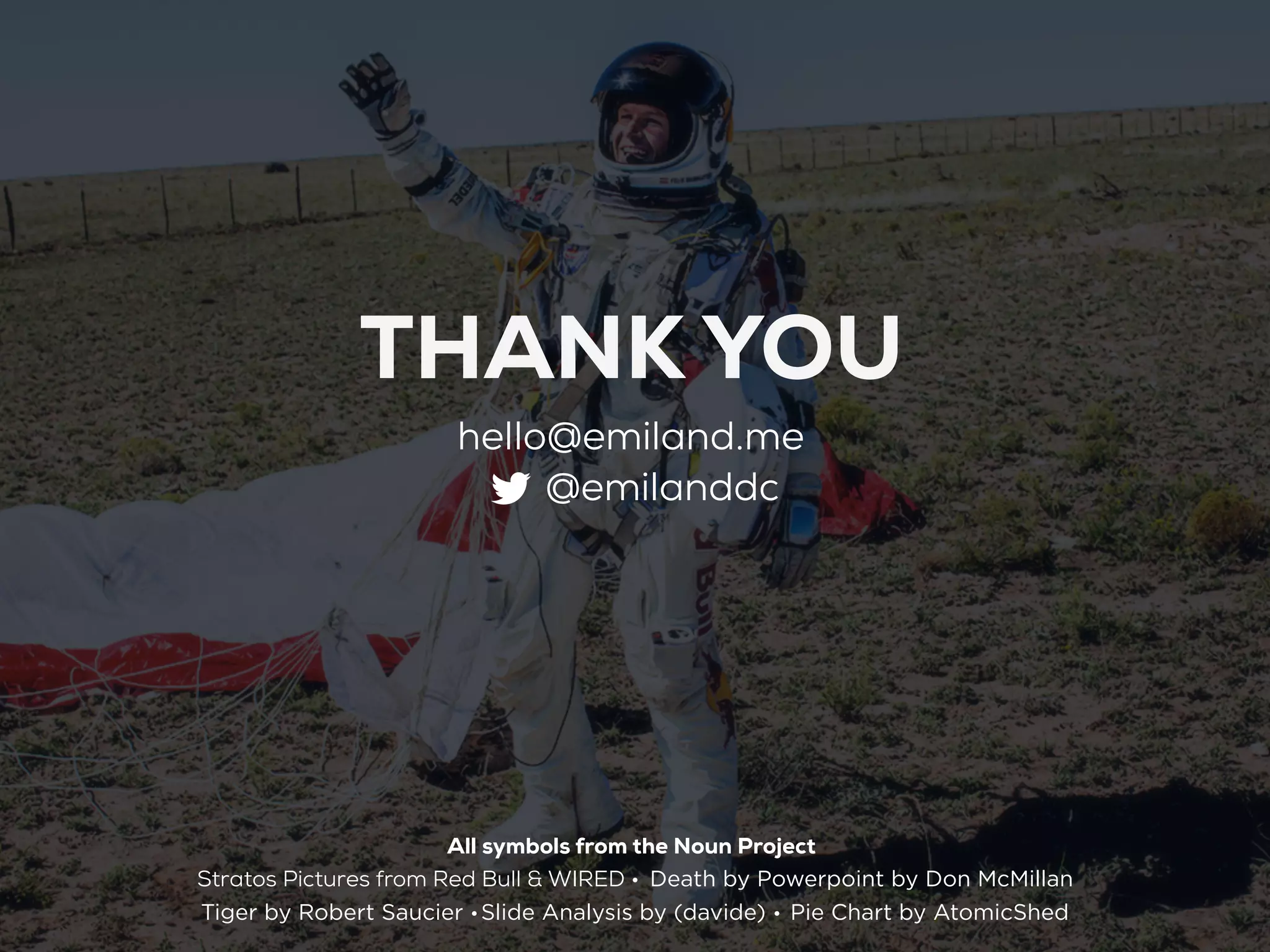 THANK YOU
                       hello@emiland.me
                            @emilanddc




                       All symbols from the Noun Project
Stratos Pictures from Red Bull & WIRED • Death by Powerpoint by Don McMillan
Tiger by Robert Saucier • Slide Analysis by (davide) • Pie Chart by AtomicShed
 