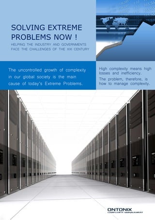 SOLVING EXTREME
PROBLEMS NOW !
HELPING THE INDUSTRY AND GOVERNMENTS
FACE THE CHALLENGES OF THE XXI CENTURY
The uncontrolled growth of complexity
in our global society is the main
cause of today’s Extreme Problems.
High complexity means high
losses and inefficiency.
The problem, therefore, is
how to manage complexity.
 