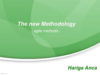 The new Methodology
    - agile methods -




                        Hariga Anca
 