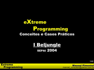 eXtreme
                  Programming
          Conceitos e Casos Práticos


                  I Beljungle
                   SEPAI   2004

                                                           1/49
Extreme                                   Manoel Pimentel
 Programming                      manoel_consultor@yahoo.com.br
 