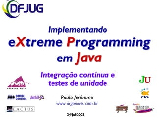 Implementando
eXtreme Programming
      em Java
          Integração contínua e
            testes de unidade
CRUISE
CONTROL         Paulo Jerônimo
              www.argonavis.com.br

                   24/Jul/2003
 