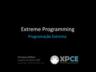 Extreme Programming
          Programação Extrema



Christiano Milfont
Juazeiro do Norte 2009
Copyright 2009 Milfont.org
 