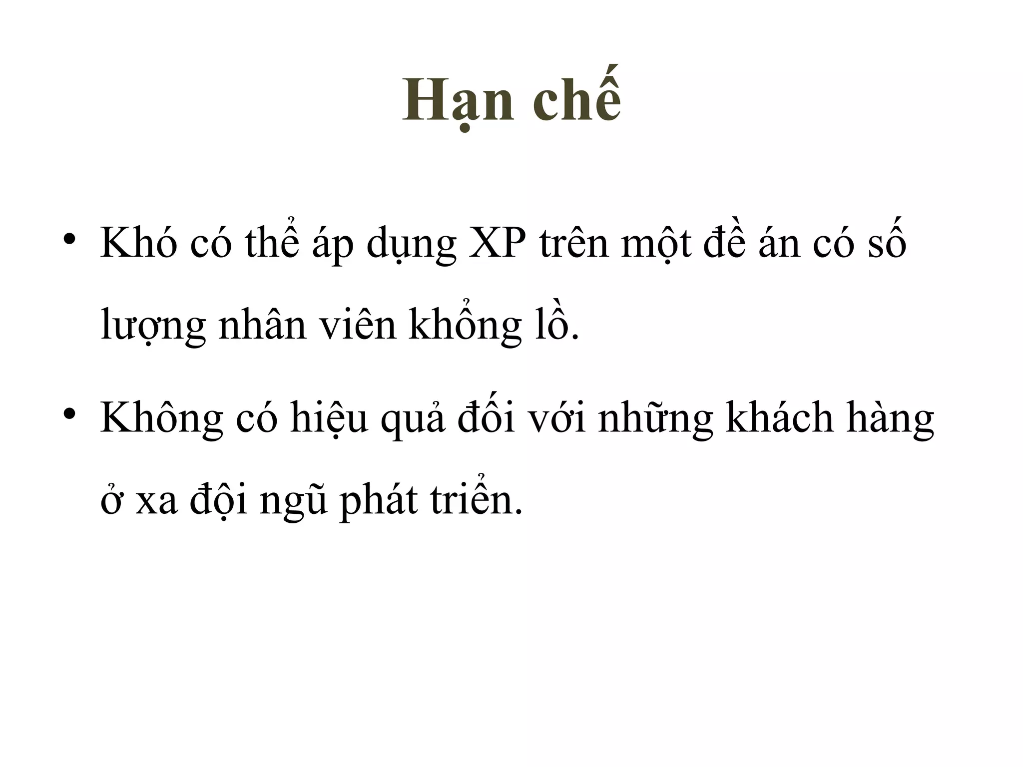 Hạn chế Khó có thể áp dụng XP trên một đề án có số lượng nhân viên khổng lồ. Không có hiệu quả đối với những khách hàng ở xa đội ngũ phát triển. 