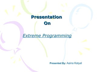 Presentation  On Extreme Programming Presented By:  Aaina Katyal 