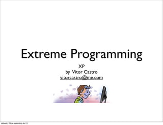 Extreme Programming
XP
by Vitor Castro
vitorcastro@me.com
sábado, 28 de setembro de 13
 