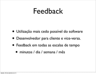 Feedback
• Utilização mais cedo possível do software
• Desenvolvedor para cliente e vice-versa.
• Feedback em todas as escalas de tempo
• minutos / dia / semana / mês
sábado, 28 de setembro de 13
 