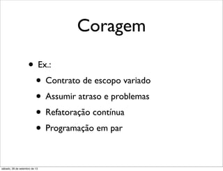 Coragem
• Ex.:
• Contrato de escopo variado
• Assumir atraso e problemas
• Refatoração contínua
• Programação em par
sábado, 28 de setembro de 13
 