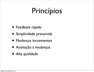 Princípios
• Feedback rápido
• Simplicidade presumida
• Mudanças incrementais
• Aceitação a mudanças
• Alta qualidade
sábado, 28 de setembro de 13
 