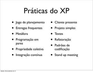 Práticas do XP
• Jogo de planejamento
• Entregas frequentes
• Metáfora
• Programação em
pares
• Propriedade coletiva
• Integração contínua
• Cliente presente
• Projeto simples
• Testes
• Refatoração
• Padrões de
codiﬁcação
• Stand up meeting
sábado, 28 de setembro de 13
 