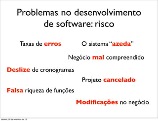 Problemas no desenvolvimento
de software: risco
Deslize de cronogramas
Projeto cancelado
O sistema “azeda”Taxas de erros
Negócio mal compreendido
Modiﬁcações no negócio
Falsa riqueza de funções
sábado, 28 de setembro de 13
 