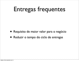 Entregas frequentes
• Requisito de maior valor para o negócio
• Reduzir o tempo do ciclo de entregas
sábado, 28 de setembro de 13
 