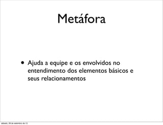 Metáfora
• Ajuda a equipe e os envolvidos no
entendimento dos elementos básicos e
seus relacionamentos
sábado, 28 de setembro de 13
 