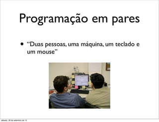 Programação em pares
• “Duas pessoas, uma máquina, um teclado e
um mouse”
sábado, 28 de setembro de 13
 