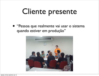Cliente presente
• “Pessoa que realmente vai usar o sistema
quando estiver em produção”
sábado, 28 de setembro de 13
 