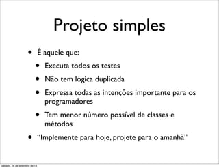 Projeto simples
• É aquele que:
• Executa todos os testes
• Não tem lógica duplicada
• Expressa todas as intenções importante para os
programadores
• Tem menor número possível de classes e
métodos
• “Implemente para hoje, projete para o amanhã”
sábado, 28 de setembro de 13
 