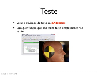 Teste
• Levar a atividade de Teste ao eXtremo
• Qualquer função que não tenha teste simplesmente não
existe
sábado, 28 de setembro de 13
 
