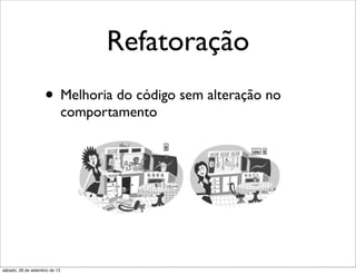 Refatoração
• Melhoria do código sem alteração no
comportamento
sábado, 28 de setembro de 13
 