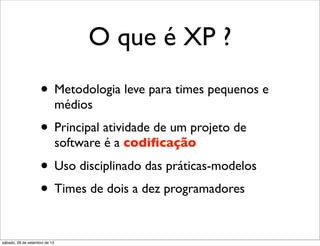 O que é XP ?
• Metodologia leve para times pequenos e
médios
• Principal atividade de um projeto de
software é a codiﬁcação
• Uso disciplinado das práticas-modelos
• Times de dois a dez programadores
sábado, 28 de setembro de 13
 