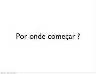 Por onde começar ?
sábado, 28 de setembro de 13
 