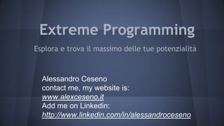 Extreme Programming
Esplora e trova il massimo delle tue potenzialità

Alessandro Ceseno
contact me, my website is:
www.alexceseno.it
Add me on Linkedin:
http://www.linkedin.com/in/alessandroceseno

 