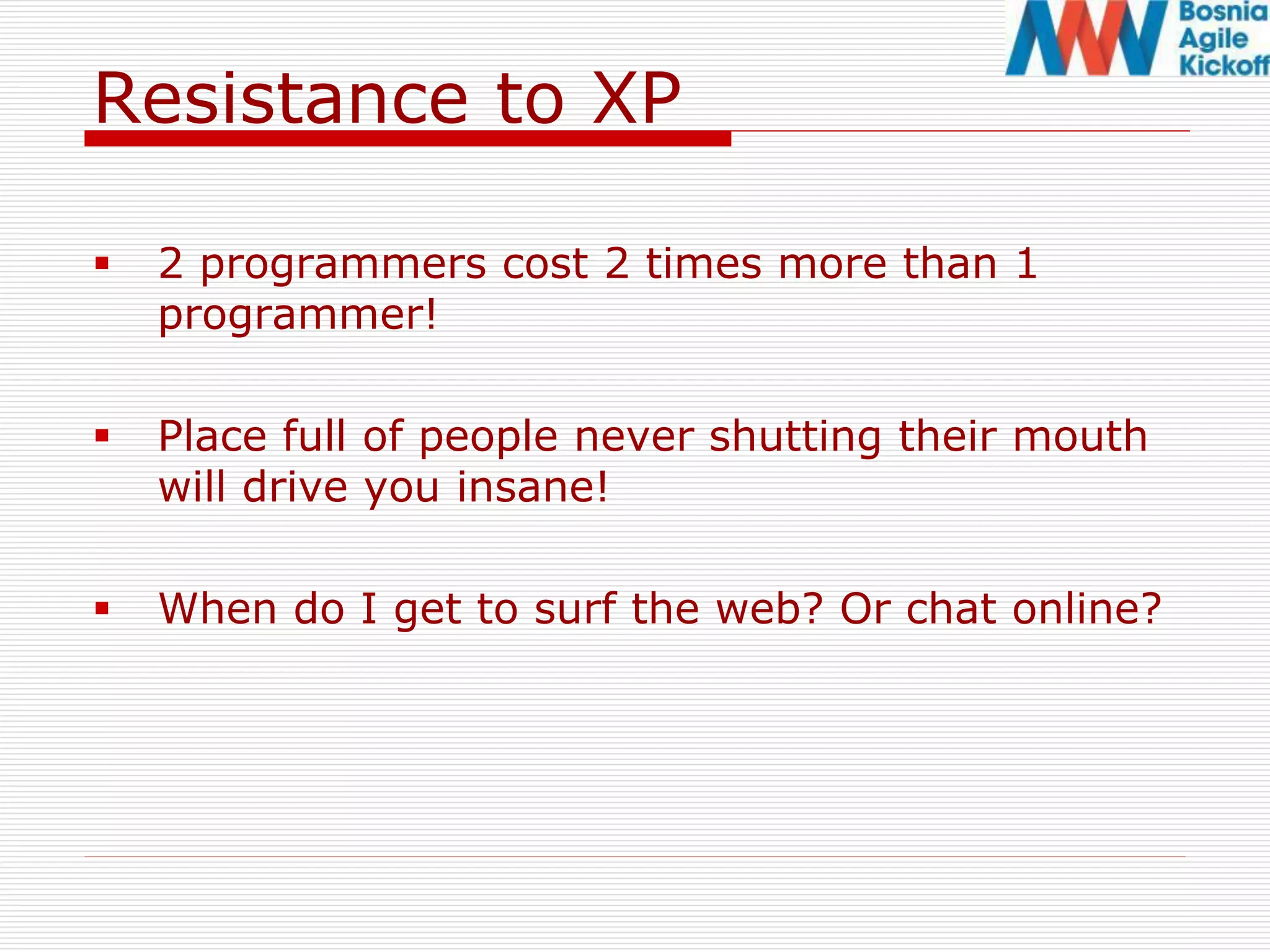 Resistance to XP
 2 programmers cost 2 times more than 1
programmer!
 Place full of people never shutting their mouth
will drive you insane!
 When do I get to surf the web? Or chat online?
 