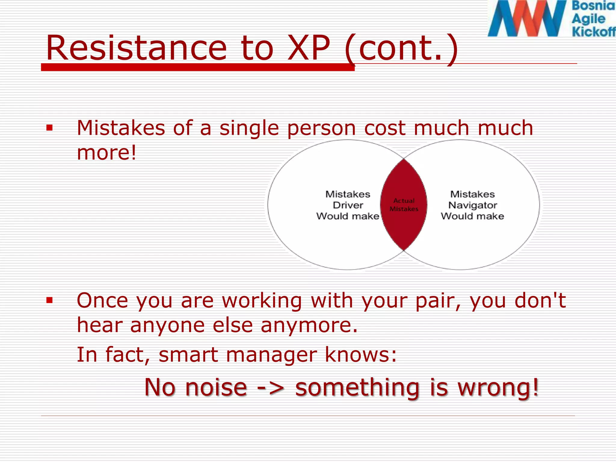 Resistance to XP (cont.)
 Mistakes of a single person cost much much
more!
 Once you are working with your pair, you don't
hear anyone else anymore.
In fact, smart manager knows:
No noise -> something is wrong!
 