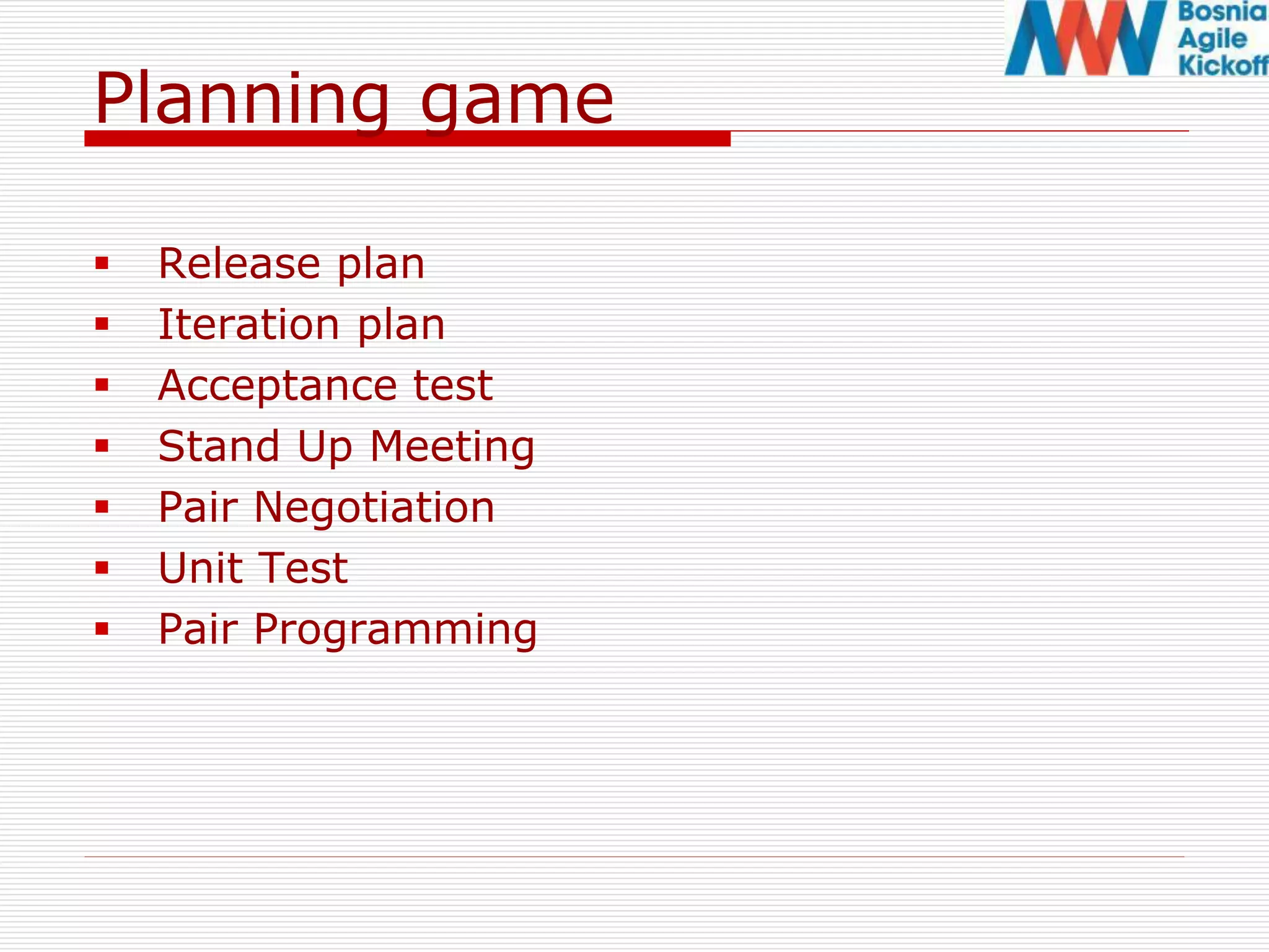 Planning game
 Release plan
 Iteration plan
 Acceptance test
 Stand Up Meeting
 Pair Negotiation
 Unit Test
 Pair Programming
 