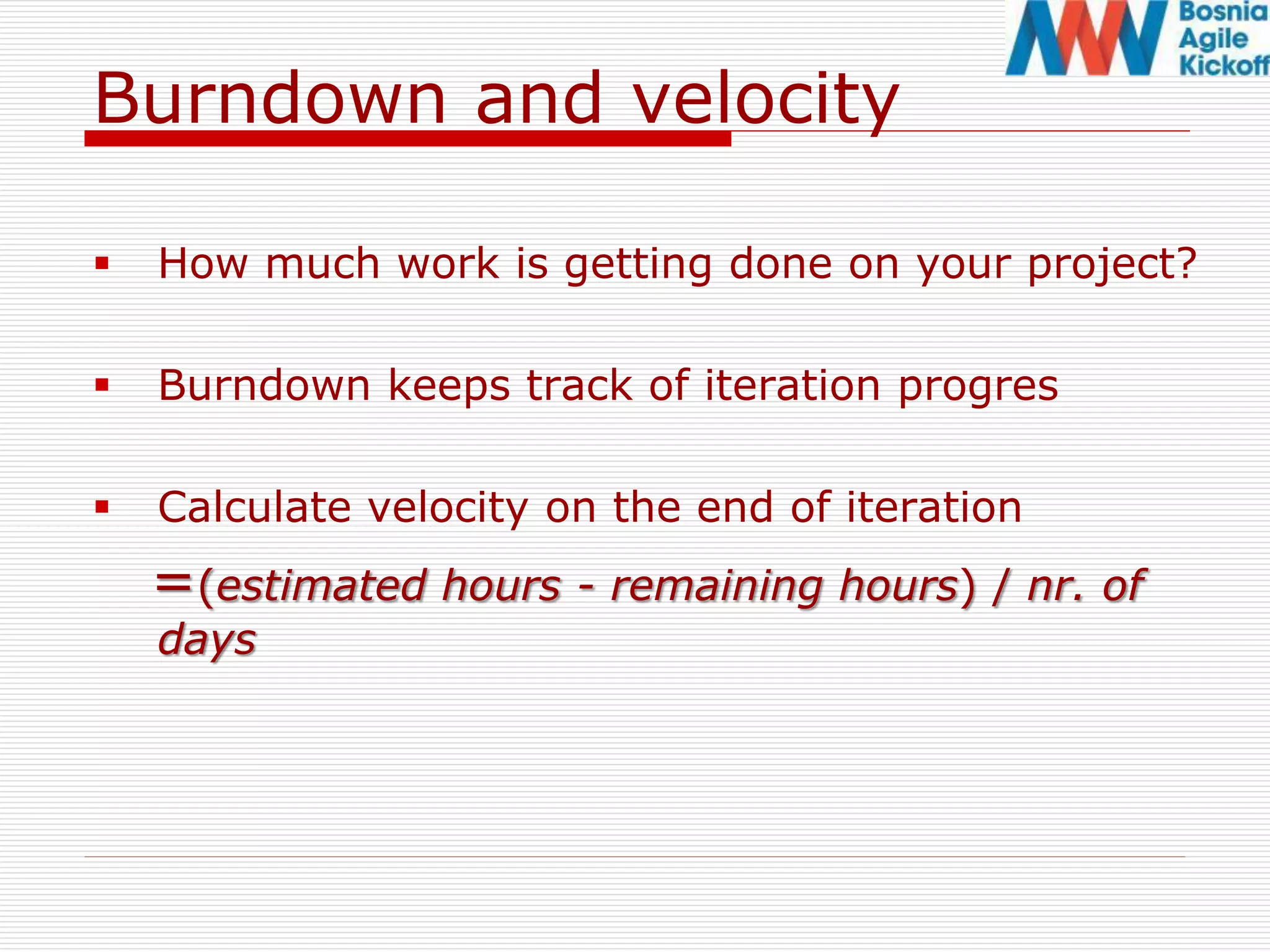 Burndown and velocity
 How much work is getting done on your project?
 Burndown keeps track of iteration progres
 Calculate velocity on the end of iteration
=(estimated hours - remaining hours) / nr. of
days
 