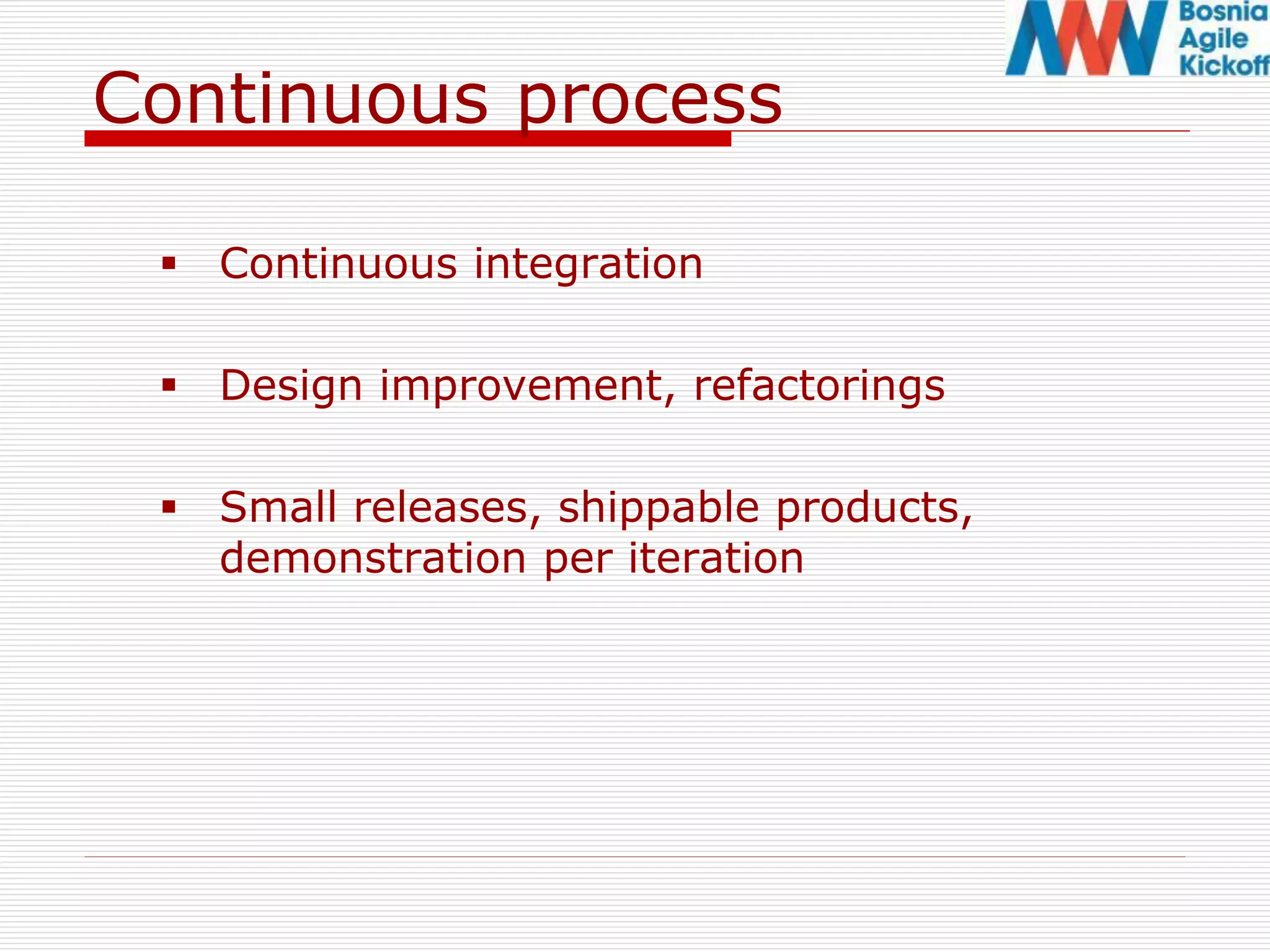 Continuous process
 Continuous integration
 Design improvement, refactorings
 Small releases, shippable products,
demonstration per iteration
 