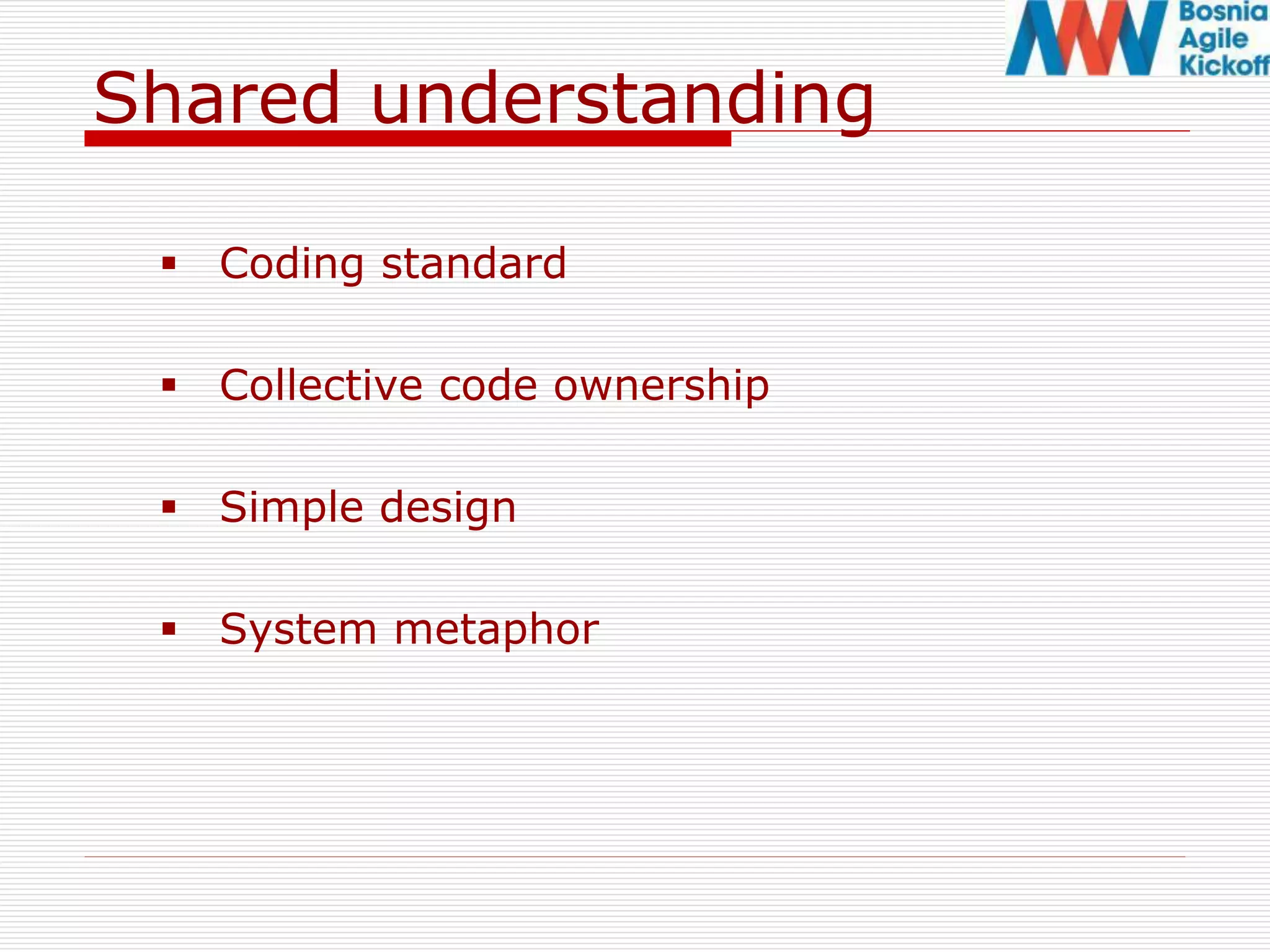 Shared understanding
 Coding standard
 Collective code ownership
 Simple design
 System metaphor
 