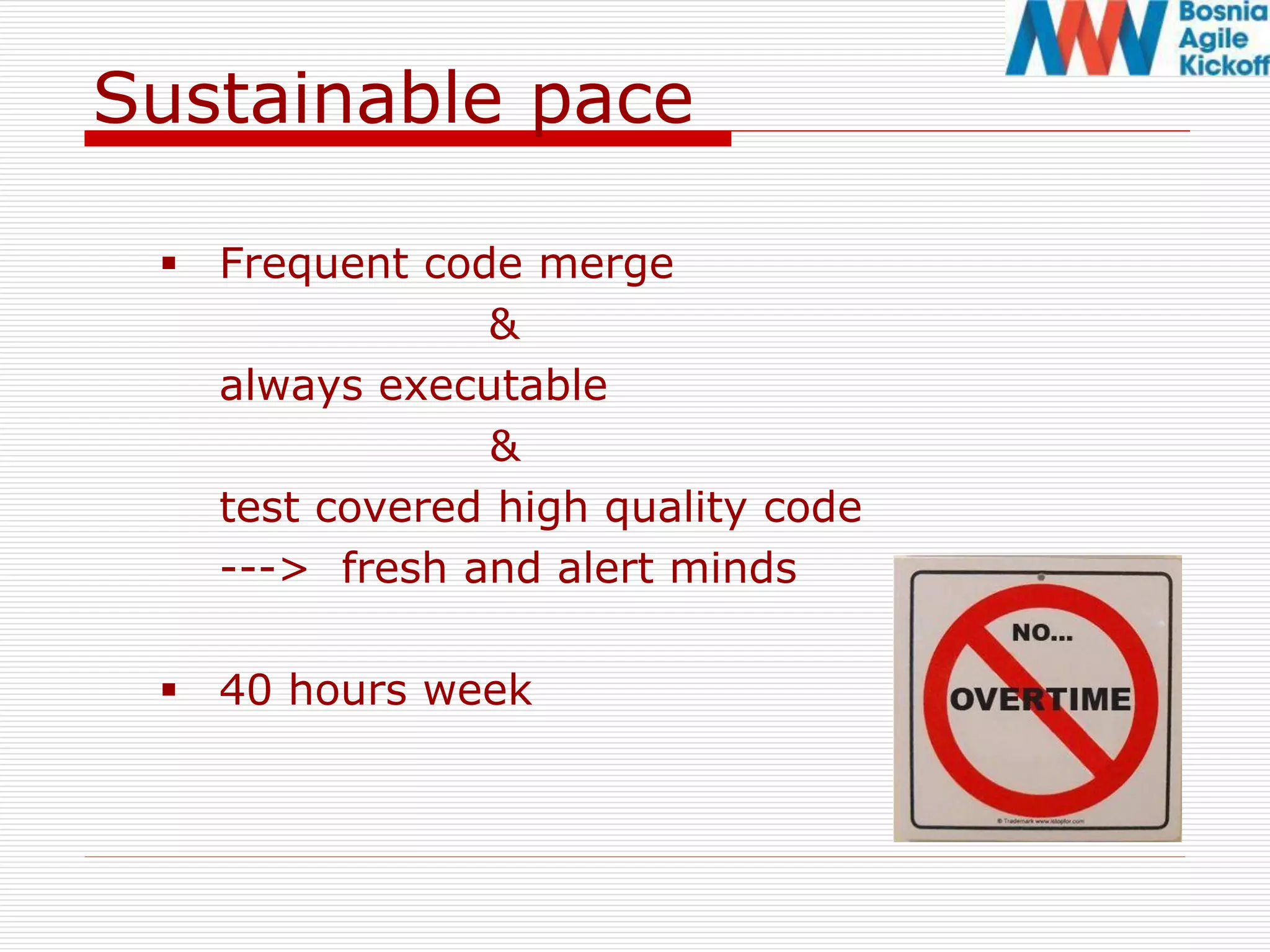 Sustainable pace
 Frequent code merge
&
always executable
&
test covered high quality code
---> fresh and alert minds
 40 hours week
 