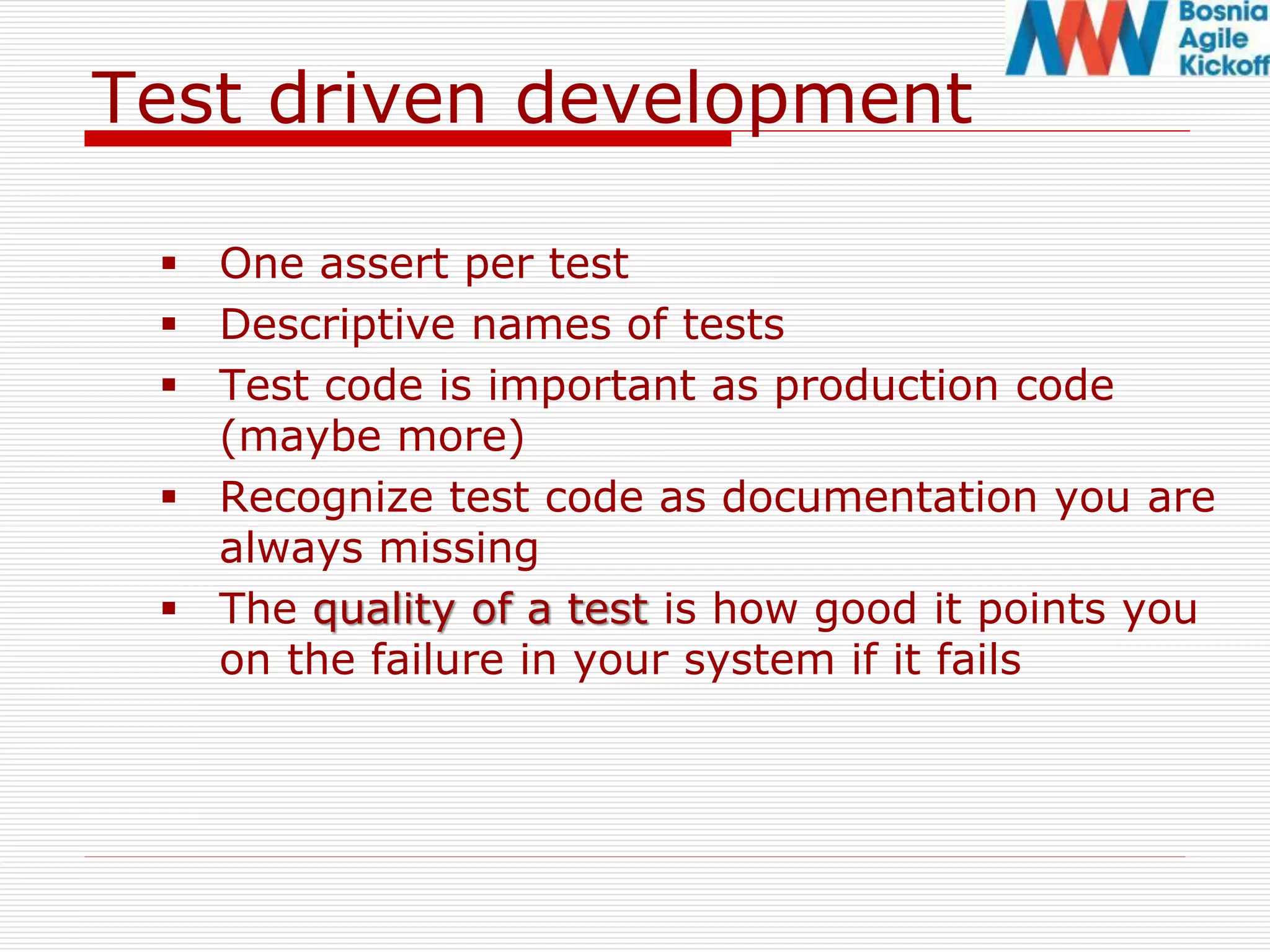 Test driven development
 One assert per test
 Descriptive names of tests
 Test code is important as production code
(maybe more)
 Recognize test code as documentation you are
always missing
 The quality of a test is how good it points you
on the failure in your system if it fails
 