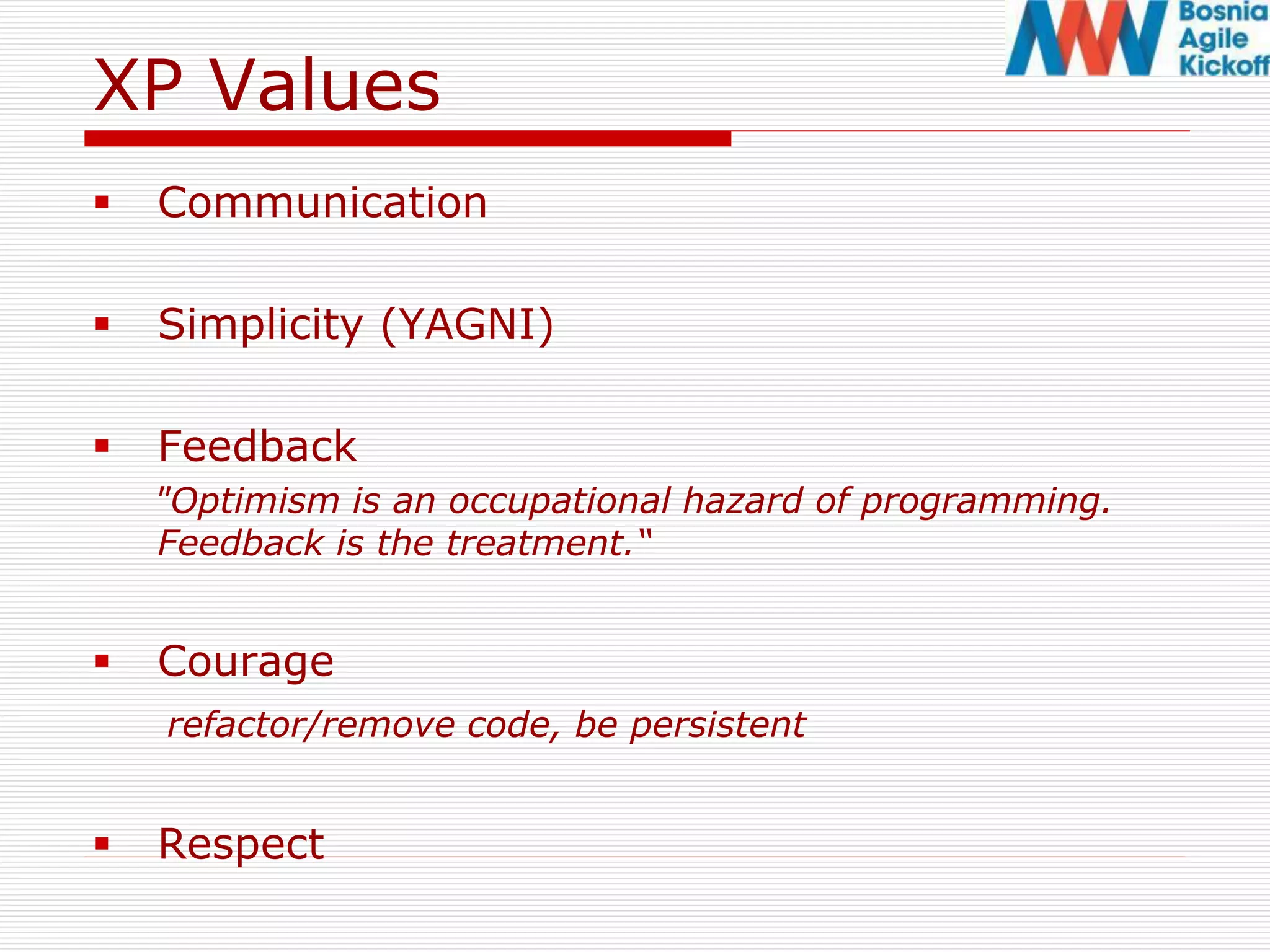 XP Values
 Communication
 Simplicity (YAGNI)
 Feedback
"Optimism is an occupational hazard of programming.
Feedback is the treatment.“
 Courage
refactor/remove code, be persistent
 Respect
 