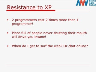 Resistance to XP
 2 programmers cost 2 times more than 1
programmer!
 Place full of people never shutting their mouth
will drive you insane!
 When do I get to surf the web? Or chat online?
 