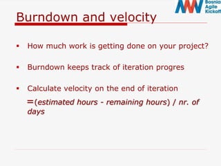 Burndown and velocity
 How much work is getting done on your project?
 Burndown keeps track of iteration progres
 Calculate velocity on the end of iteration
=(estimated hours - remaining hours) / nr. of
days
 