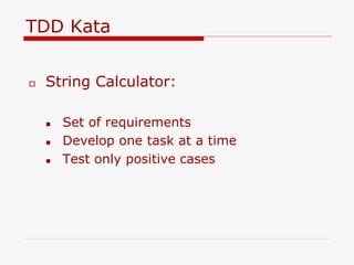 TDD Kata
 String Calculator:
 Set of requirements
 Develop one task at a time
 Test only positive cases
 