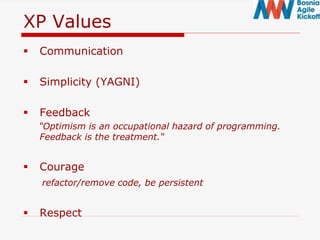 XP Values
 Communication
 Simplicity (YAGNI)
 Feedback
"Optimism is an occupational hazard of programming.
Feedback is the treatment.“
 Courage
refactor/remove code, be persistent
 Respect
 