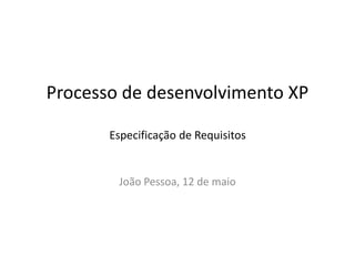 Processo de desenvolvimento XP
Especificação de Requisitos
João Pessoa, 12 de maio
 