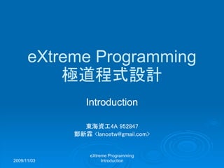 2009/11/03
eXtreme Programming
Introduction
eXtreme Programming
極道程式設計
Introduction
東海資工4A 952847
鄭新霖 <lancetw@gmail.com>
 