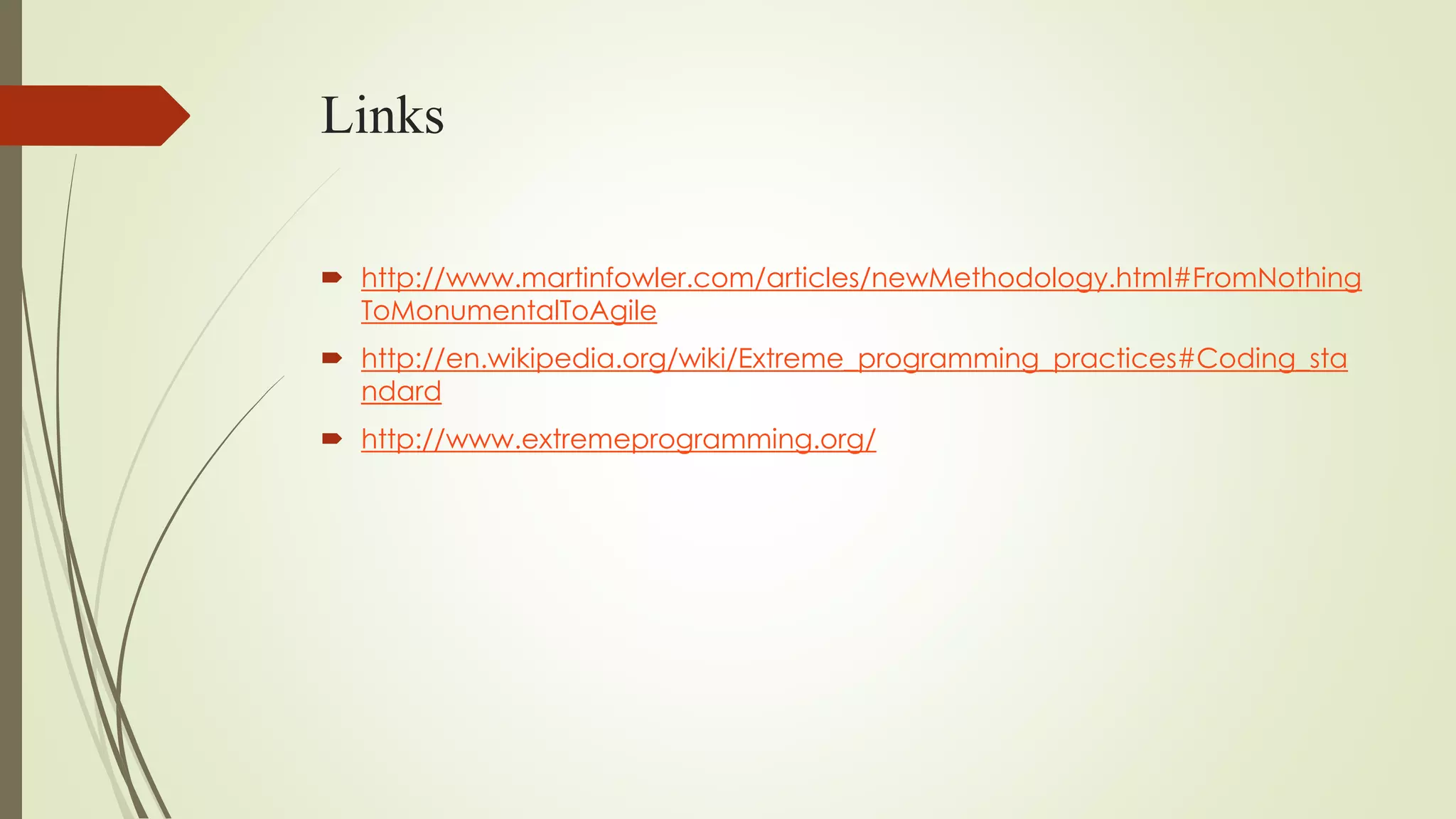 Links
 http://www.martinfowler.com/articles/newMethodology.html#FromNothing
ToMonumentalToAgile
 http://en.wikipedia.org/wiki/Extreme_programming_practices#Coding_sta
ndard
 http://www.extremeprogramming.org/
 