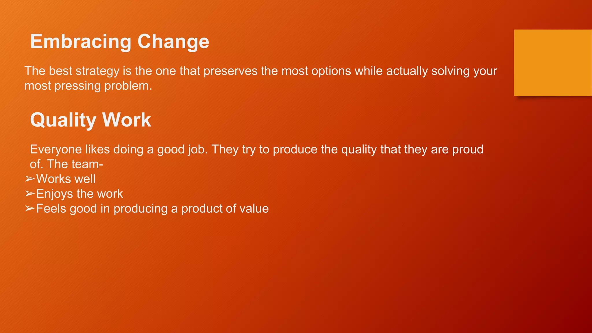 Embracing Change
The best strategy is the one that preserves the most options while actually solving your
most pressing problem.
Quality Work
Everyone likes doing a good job. They try to produce the quality that they are proud
of. The team-
➢Works well
➢Enjoys the work
➢Feels good in producing a product of value
 