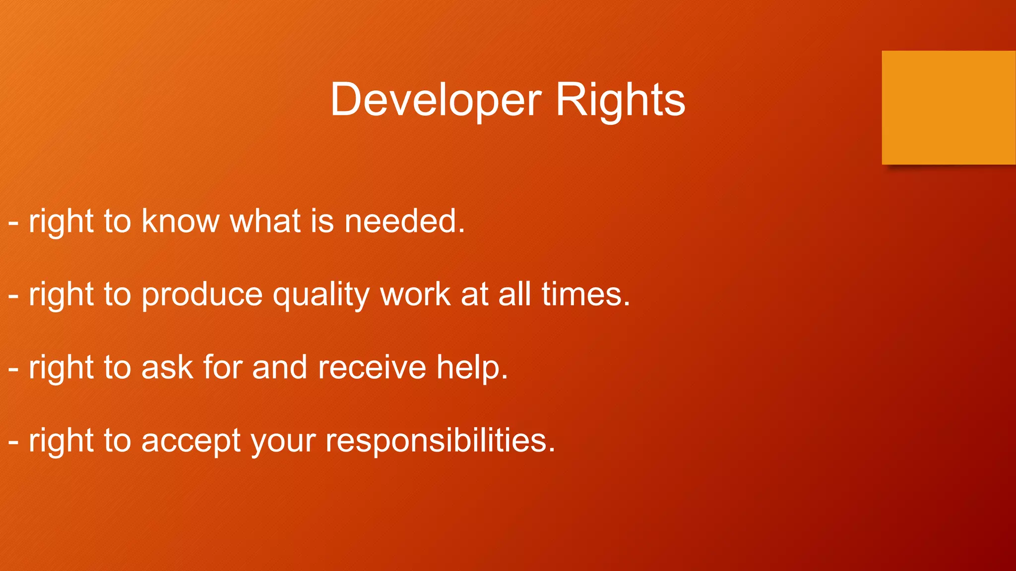 Developer Rights
- right to know what is needed.
- right to produce quality work at all times.
- right to ask for and receive help.
- right to accept your responsibilities.
 