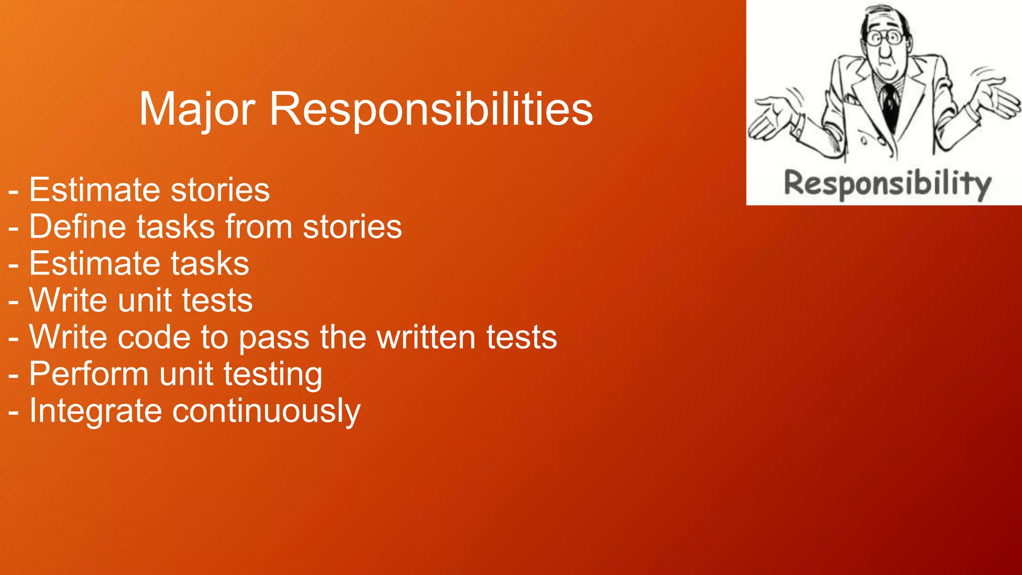 Major Responsibilities
- Estimate stories
- Define tasks from stories
- Estimate tasks
- Write unit tests
- Write code to pass the written tests
- Perform unit testing
- Integrate continuously
 