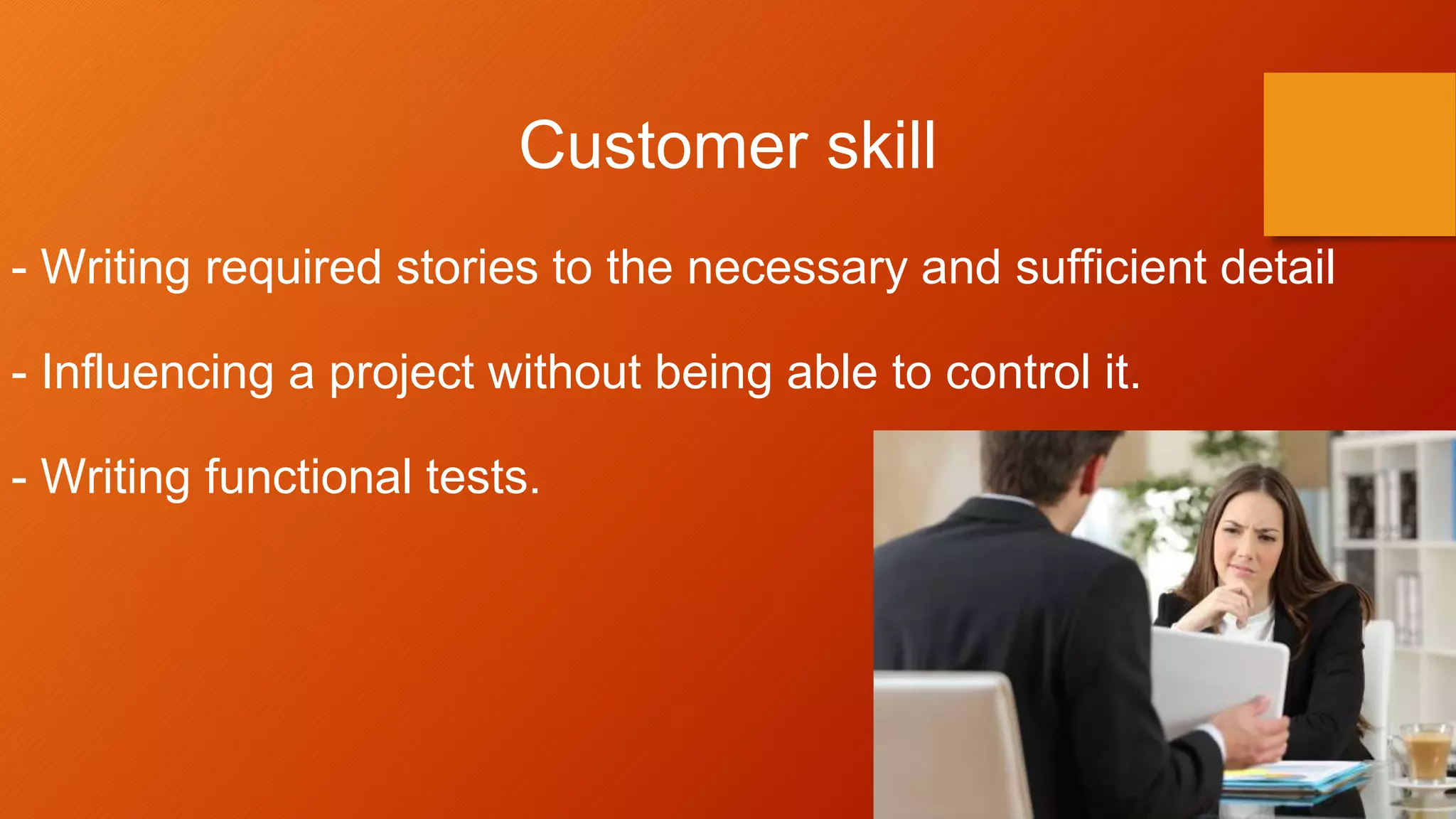 Customer skill
- Writing required stories to the necessary and sufficient detail
- Influencing a project without being able to control it.
- Writing functional tests.
 