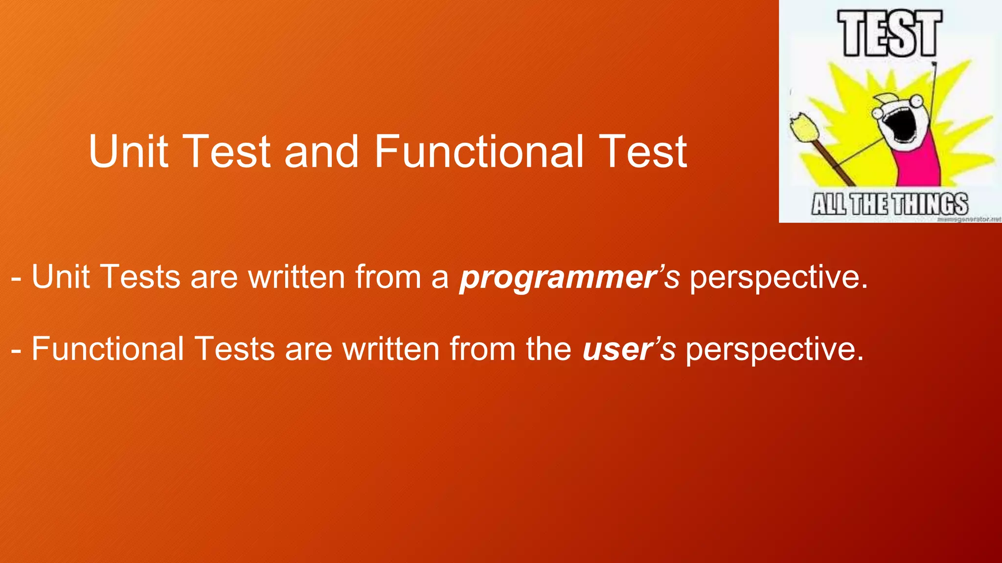 Unit Test and Functional Test
- Unit Tests are written from a programmer’s perspective.
- Functional Tests are written from the user’s perspective.
 