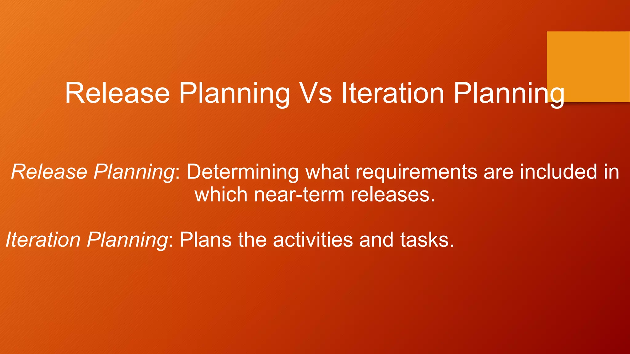 Release Planning Vs Iteration Planning
Release Planning: Determining what requirements are included in
which near-term releases.
Iteration Planning: Plans the activities and tasks.
 